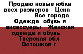 Продаю новые юбки всех размеров › Цена ­ 2800-4300 - Все города Одежда, обувь и аксессуары » Женская одежда и обувь   . Тверская обл.,Осташков г.